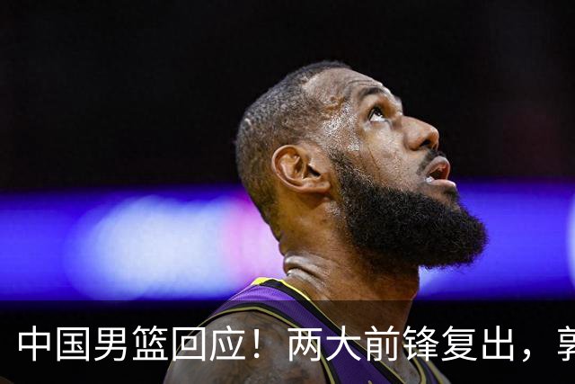 中国男篮回应！两大前锋复出，郭士强压力巨大，杨毅苏群吵起来了
