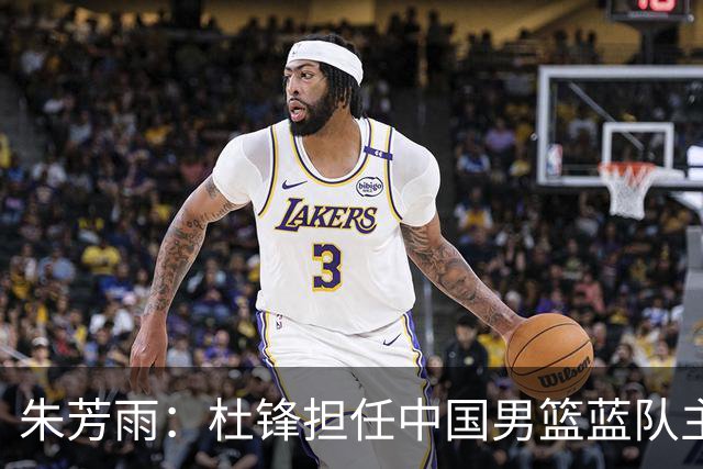 朱芳雨：杜锋担任中国男篮蓝队主帅期间 广东老板曾想让我接任